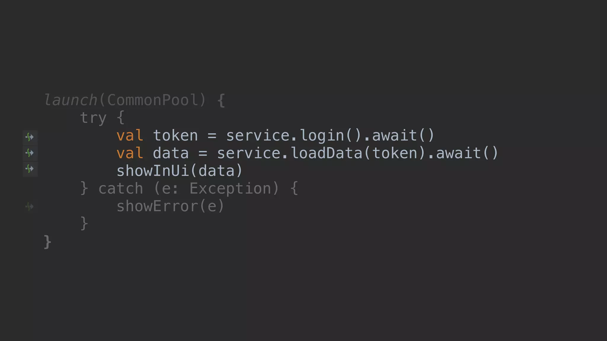 launch(CommonPool) { try { val token = service.login().await() val data = service.loadData(token).await() showInUi(data)1 } catch (e: Exception) { showError(e) }__ }___ 