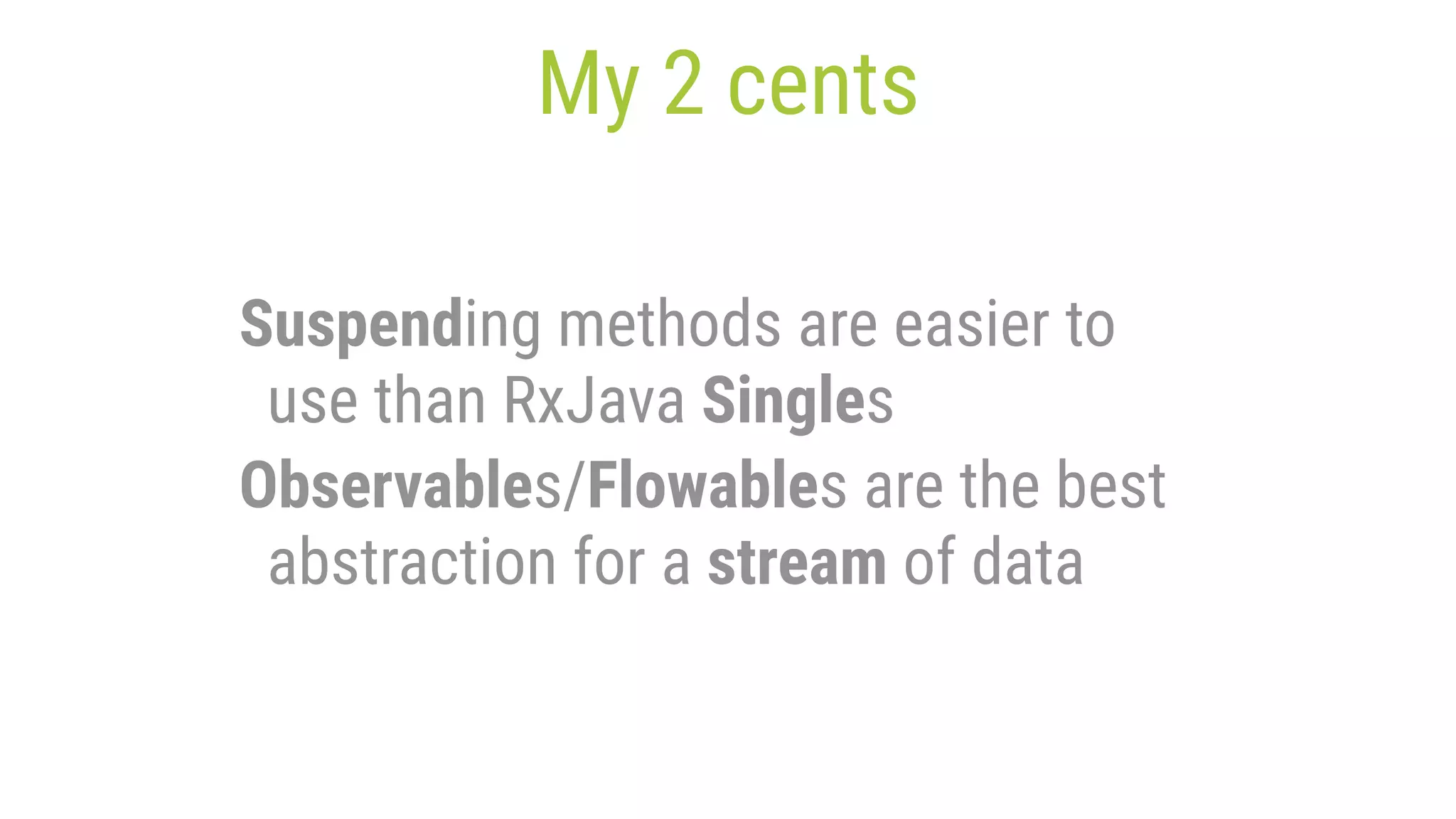 My 2 cents Suspending methods are easier to use than RxJava Singles Observables/Flowables are the best abstraction for a stream of data 