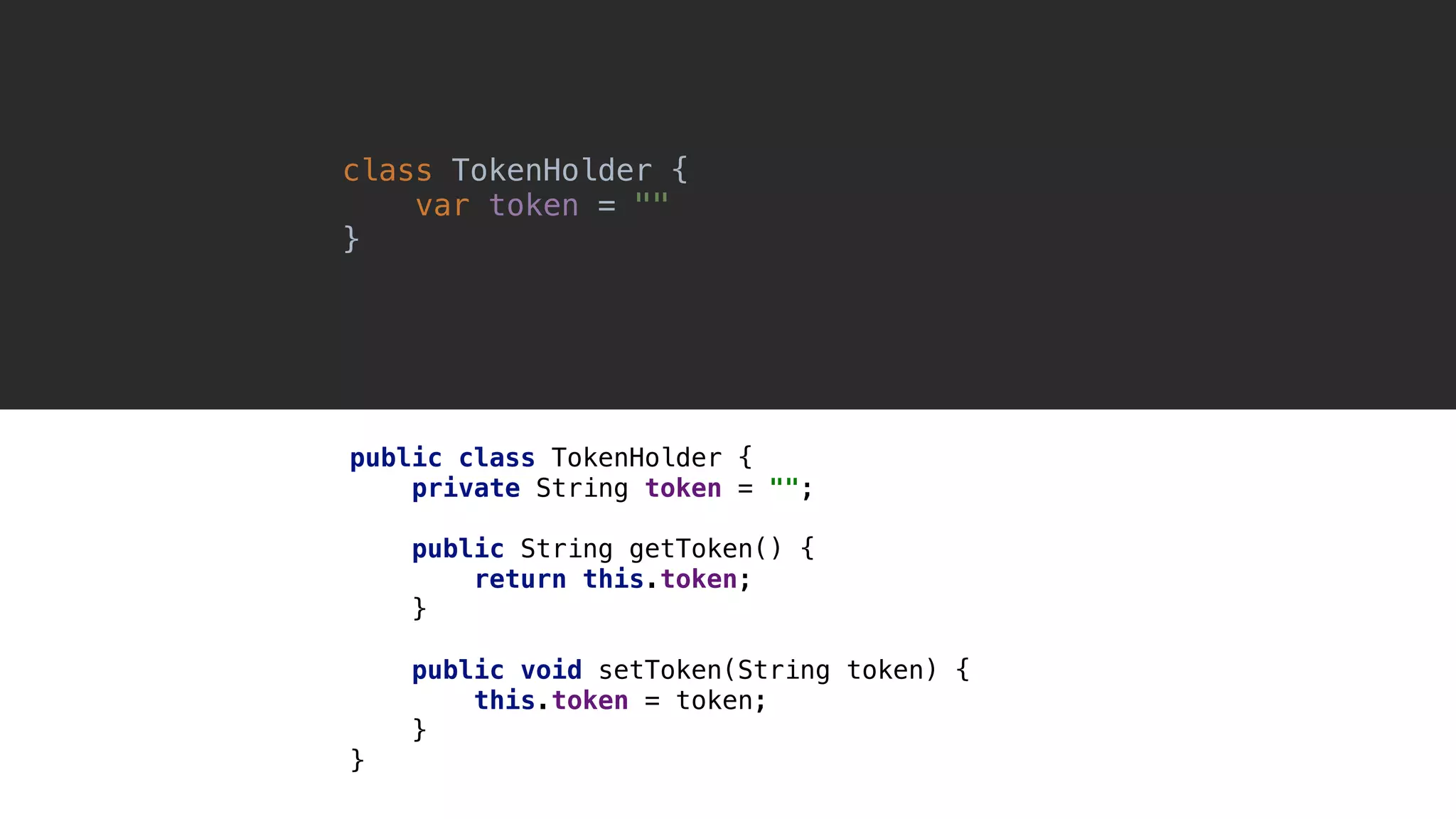 class TokenHolder {0 var token = "" }1 public class TokenHolder { private String token = ""; public String getToken() { return this.token; }1 public void setToken(String token) { this.token = token; }2 }3 