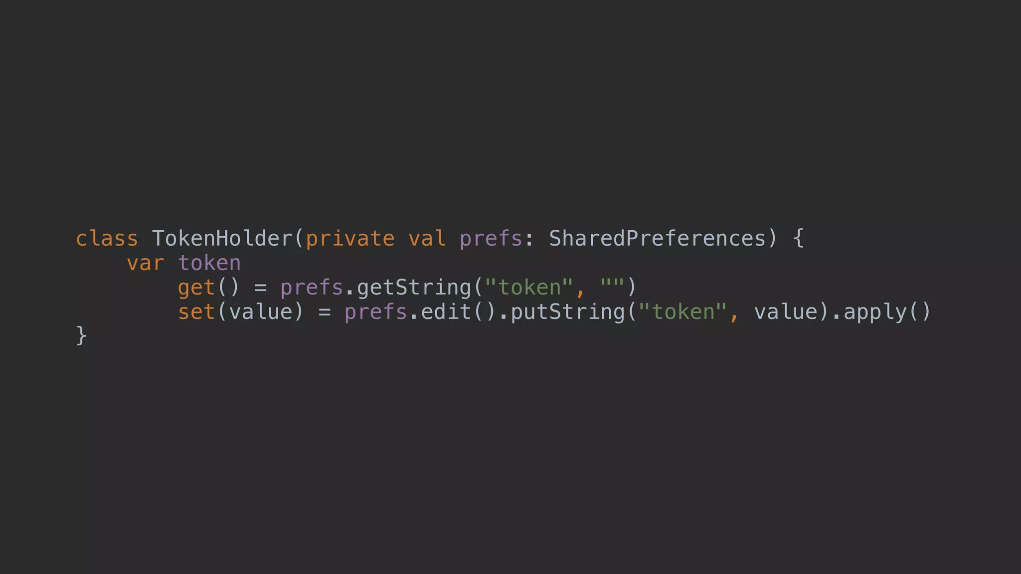 class TokenHolder(private val prefs: SharedPreferences) { var token get() = prefs.getString("token", "") set(value) = prefs.edit().putString("token", value).apply() }1 