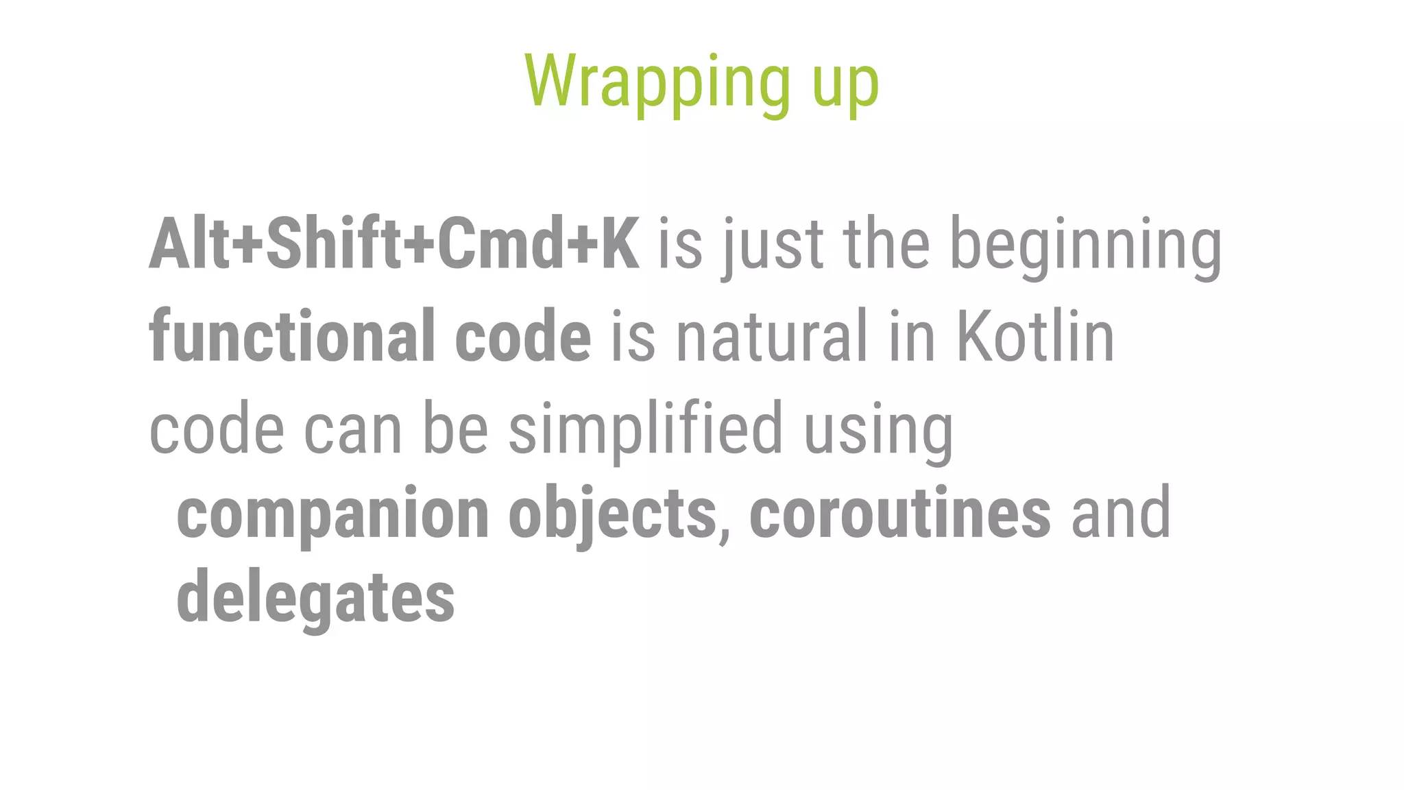 Wrapping up Alt+Shift+Cmd+K is just the beginning functional code is natural in Kotlin code can be simplified using companion objects, coroutines and delegates 