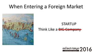 When Entering a Foreign Market
Think Like a BIG Company
STARTUP
 