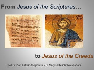 From Jesus of the Scriptures…
to Jesus of the Creeds
Revd Dr Piotr Ashwin-Siejkowski - St Mary’s Church/Twickenham
 