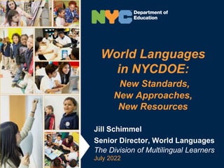 World Languages
in NYCDOE:
New Standards,
New Approaches,
New Resources
Jill Schimmel
Senior Director, World Languages
The Division of Multilingual Learners
July 2022
 