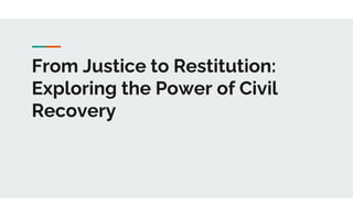 From Justice to Restitution:
Exploring the Power of Civil
Recovery
 
