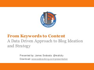 From Keyword to Content James Svoboda @Realicity
Download: www.webranking.com/presentation
From Keywords to Content
A Data Driven Approach to Blog Ideation
and Strategy
Presented by: James Svoboda @realicity
Download: www.webranking.com/presentation
 