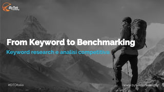 www.bytekmarketing.it
From Keyword to Benchmarking
Keyword research e analisi competitiva
#DTDItalia
 