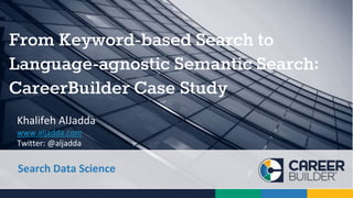 Khalifeh AlJadda
www.aljadda.com
Twitter: @aljadda
From Keyword-based Search to
Language-agnostic Semantic Search:
CareerBuilder Case Study
Search Data Science
 