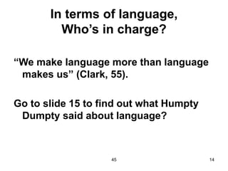 45 14
In terms of language,
Who’s in charge?
“We make language more than language
makes us” (Clark, 55).
Go to slide 15 to find out what Humpty
Dumpty said about language?
 