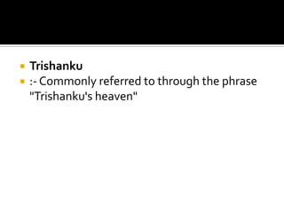    Trishanku
   :- Commonly referred to through the phrase
    "Trishanku's heaven"
 