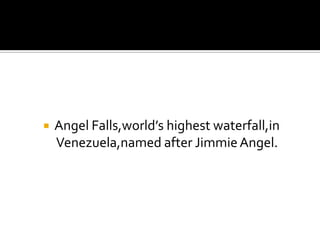    Angel Falls,world’s highest waterfall,in
    Venezuela,named after Jimmie Angel.
 