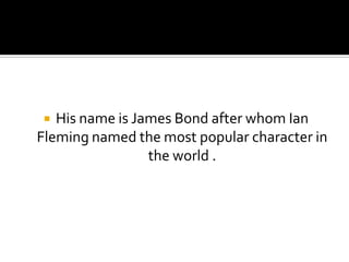   His name is James Bond after whom Ian
Fleming named the most popular character in
                 the world .
 