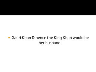    Gauri Khan & hence the King Khan would be
                  her husband.
 