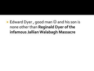    Edward Dyer , good man  and his son is
    none other than Reginald Dyer of the
    infamous Jallian Walabagh Massacre
 