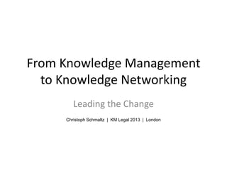 From Knowledge Management
to Knowledge Networking
Leading the Change
Christoph Schmaltz | KM Legal 2013 | London
 