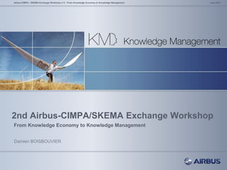2nd Airbus-CIMPA/SKEMA Exchange Workshop
From Knowledge Economy to Knowledge Management
June 2011Airbus-CIMPA / SKEMA Exchange Workshop n°2 - From Knowledge Economy to Knowledge Management
Damien BOISBOUVIER
 