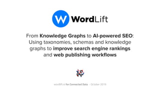 From Knowledge Graphs to AI-powered SEO:
Using taxonomies, schemas and knowledge
graphs to improve search engine rankings
and web publishing workﬂows
wordlift.io for Connected Data - October 2019
 
