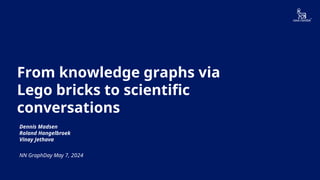 Novo Nordisk®
From knowledge graphs via
Lego bricks to scientific
conversations
Dennis Madsen
Roland Hangelbroek
Vinay Jethava
NN GraphDay May 7, 2024
 