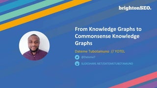 From Knowledge Graphs to
Commonsense Knowledge
Graphs
Dateme Tubotamuno // YOTEL
SLIDESHARE.NET/DATEMETUBOTAMUNO
@DatemeT
 