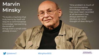 @datemeT #BrightonSEO
Marvin
Minsky
“To build a machine that
truly learns by itself will
require a commonsense
knowledge r...