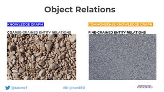 Object Relationss
@datemeT #BrightonSEO
KNOWLEDGE GRAPH
COARSE-GRAINED ENTITY RELATIONS
COMMONSENSE KNOWLEDGE GRAPH
FINE-G...