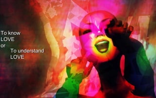 To know  LOVE  or To understand  LOVE 