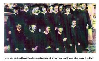 Have you noticed how the cleverest people at school are not those who make it in life? 