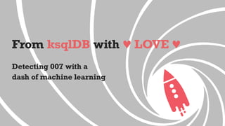 From ksqlDB with ♥ LOVE ♥
Detecting 007 with a
dash of machine learning
 
