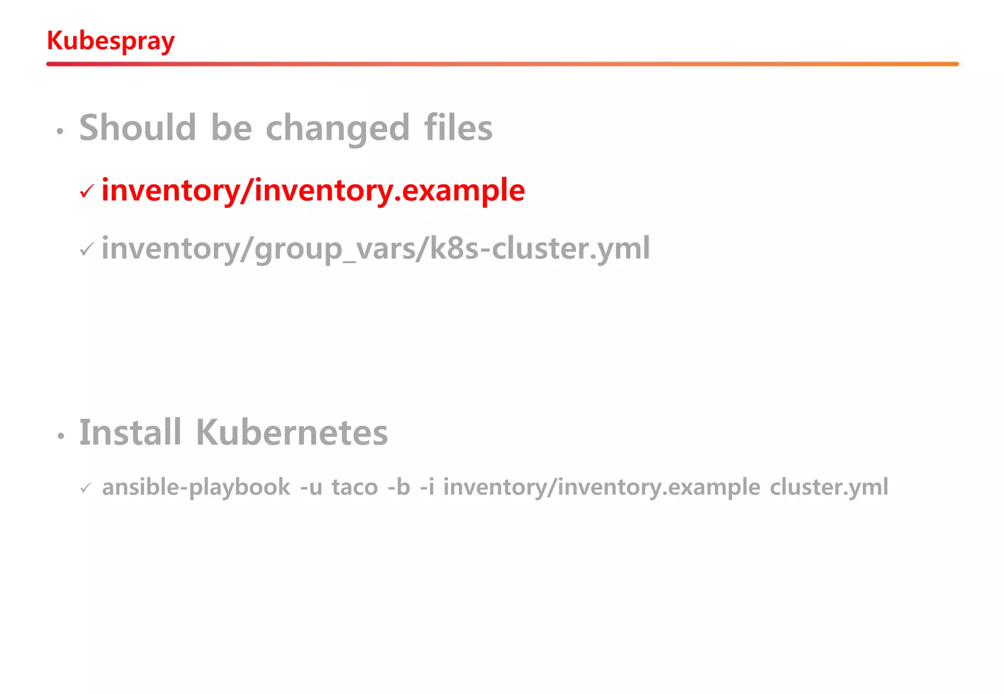 Kubespray
• Should be changed files
✓ inventory/inventory.example
✓ inventory/group_vars/k8s-cluster.yml
• Install Kubernetes
✓ ansible-playbook -u taco -b -i inventory/inventory.example cluster.yml
 