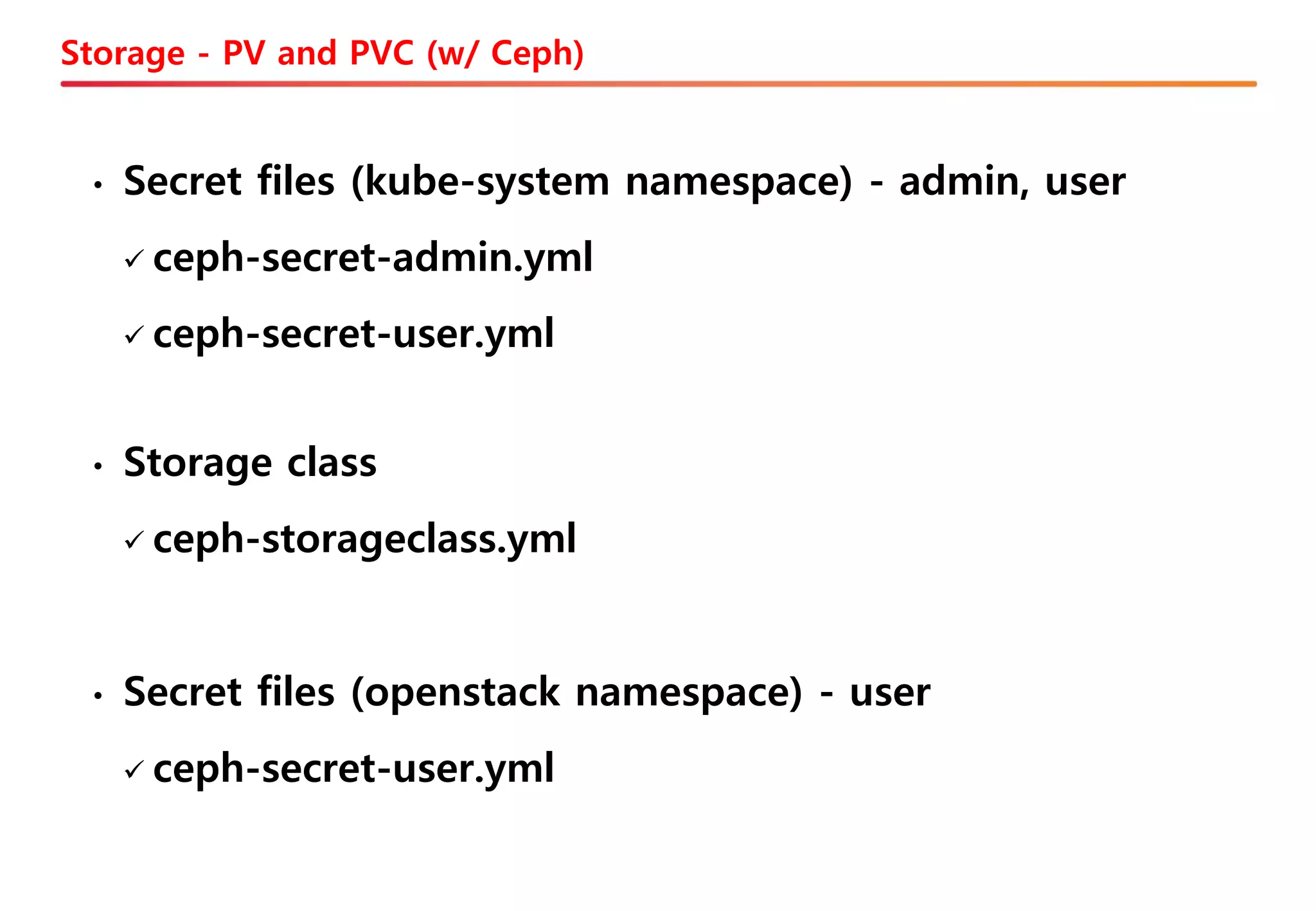 Storage - PV and PVC (w/ Ceph)
• Secret files (openstack namespace) - user
✓ ceph-secret-user.yml
• Storage class
✓ ceph-storageclass.yml
• Secret files (kube-system namespace) - admin, user
✓ ceph-secret-admin.yml
✓ ceph-secret-user.yml
 