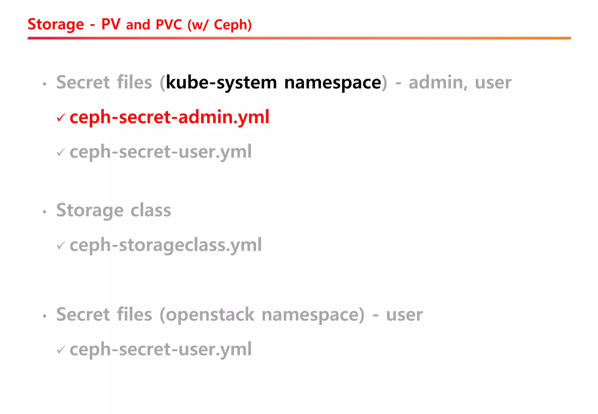 Storage - PV and PVC (w/ Ceph)
• Secret files (openstack namespace) - user
✓ ceph-secret-user.yml
• Storage class
✓ ceph-storageclass.yml
• Secret files (kube-system namespace) - admin, user
✓ ceph-secret-admin.yml
✓ ceph-secret-user.yml
 