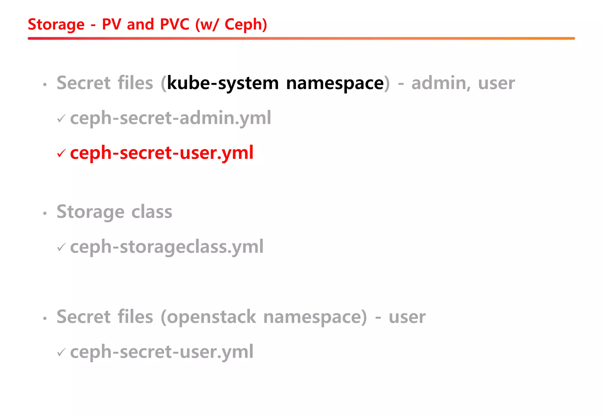 Storage - PV and PVC (w/ Ceph)
• Secret files (openstack namespace) - user
✓ ceph-secret-user.yml
• Storage class
✓ ceph-storageclass.yml
• Secret files (kube-system namespace) - admin, user
✓ ceph-secret-admin.yml
✓ ceph-secret-user.yml
 