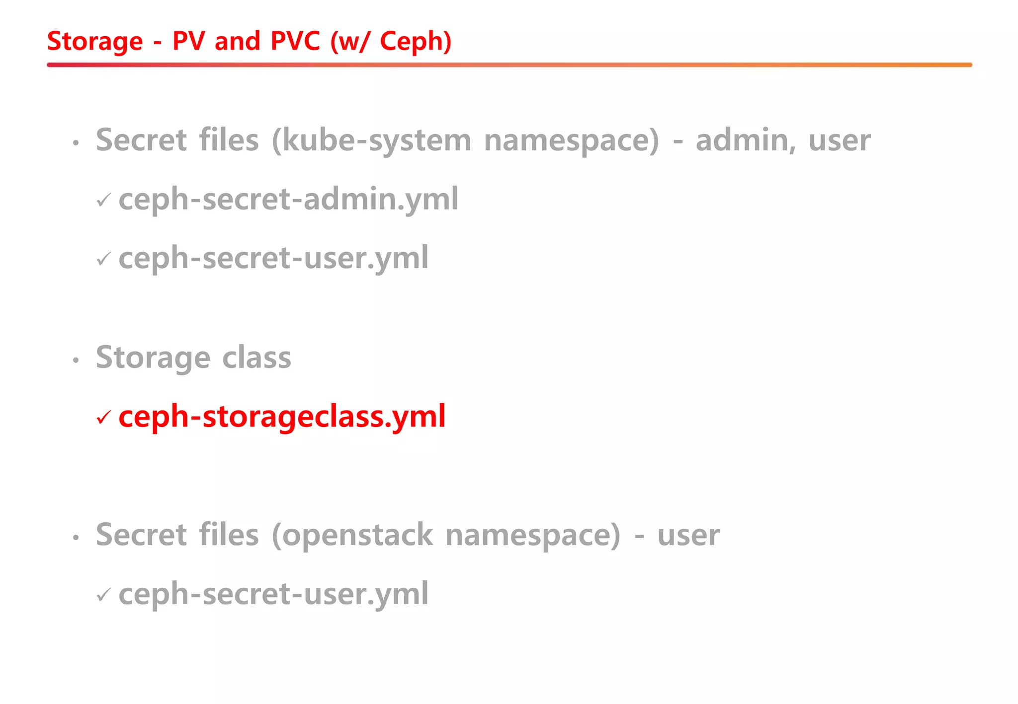 • Secret files (openstack namespace) - user
✓ ceph-secret-user.yml
• Storage class
✓ ceph-storageclass.yml
• Secret files (kube-system namespace) - admin, user
✓ ceph-secret-admin.yml
✓ ceph-secret-user.yml
Storage - PV and PVC (w/ Ceph)
 