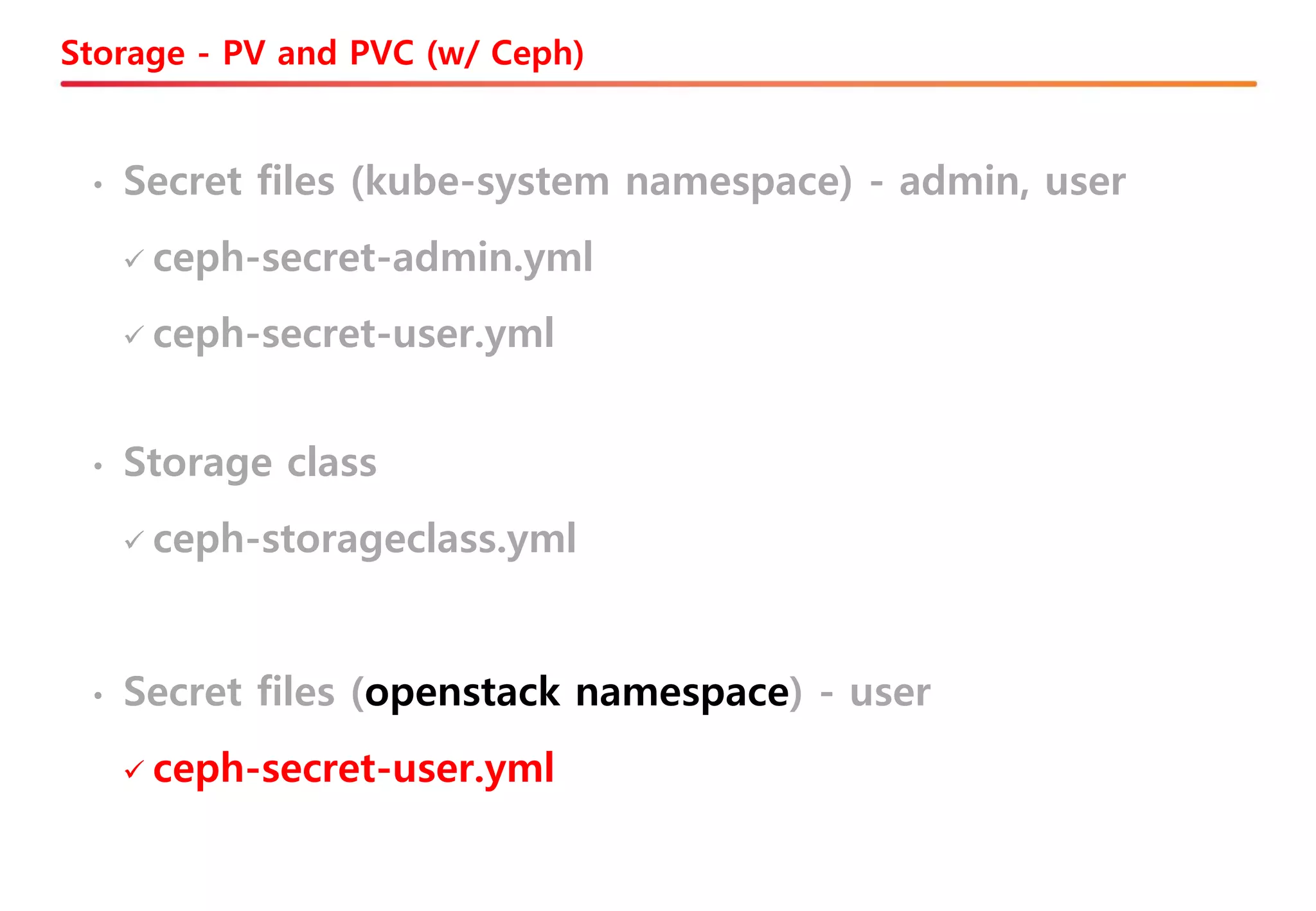 • Secret files (openstack namespace) - user
✓ ceph-secret-user.yml
• Storage class
✓ ceph-storageclass.yml
• Secret files (kube-system namespace) - admin, user
✓ ceph-secret-admin.yml
✓ ceph-secret-user.yml
Storage - PV and PVC (w/ Ceph)
 
