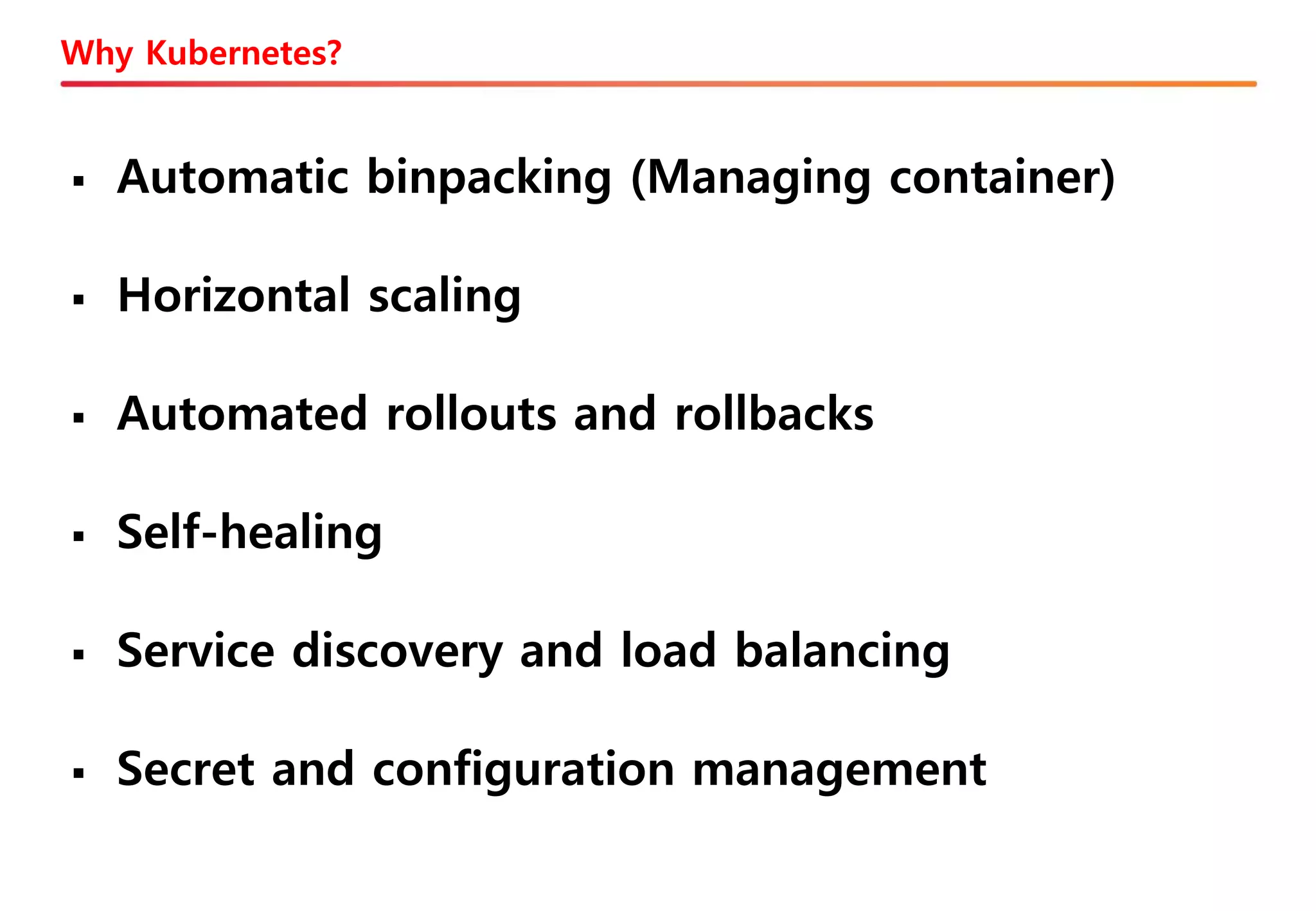 Why Kubernetes?
▪ Automatic binpacking (Managing container)
▪ Horizontal scaling
▪ Automated rollouts and rollbacks
▪ Self-healing
▪ Service discovery and load balancing
▪ Secret and configuration management
 