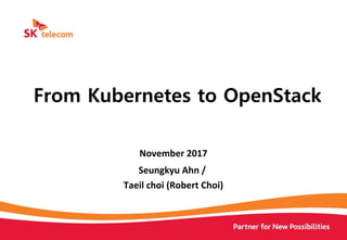 November 2017
Seungkyu Ahn /
Taeil choi (Robert Choi)
From Kubernetes to OpenStack
 