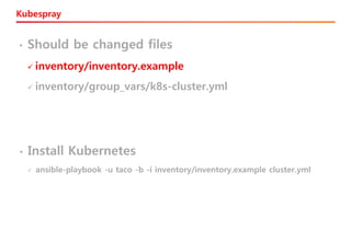 Kubespray
• Should be changed files
✓ inventory/inventory.example
✓ inventory/group_vars/k8s-cluster.yml
• Install Kubernetes
✓ ansible-playbook -u taco -b -i inventory/inventory.example cluster.yml
 