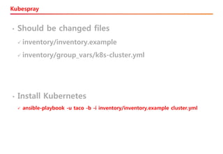 Kubespray
• Should be changed files
✓ inventory/inventory.example
✓ inventory/group_vars/k8s-cluster.yml
• Install Kubernetes
✓ ansible-playbook -u taco -b -i inventory/inventory.example cluster.yml
 