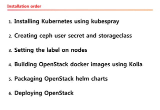 Installation order
1. Installing Kubernetes using kubespray
2. Creating ceph user secret and storageclass
3. Setting the label on nodes
4. Building OpenStack docker images using Kolla
5. Packaging OpenStack helm charts
6. Deploying OpenStack
 