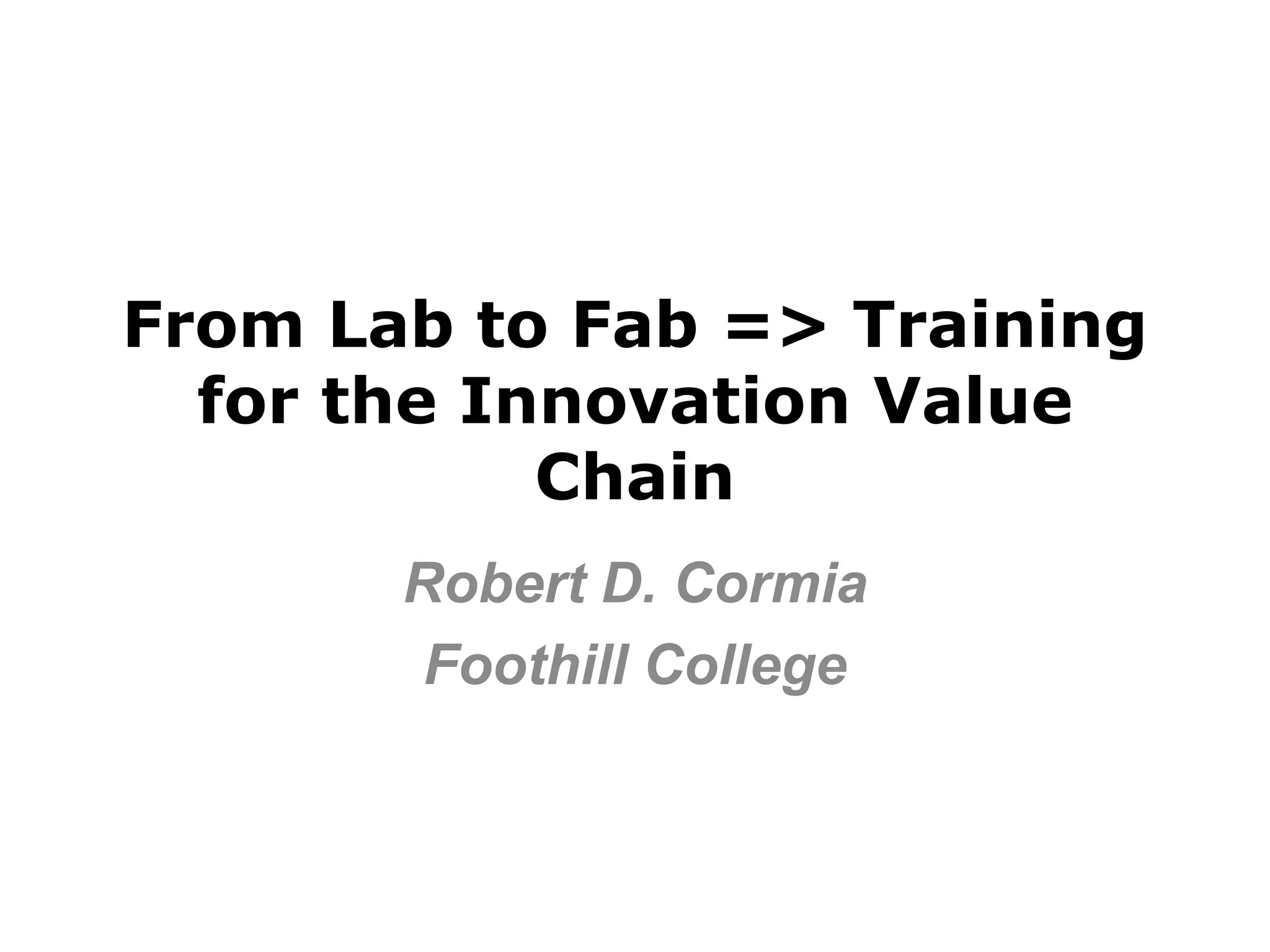 From Lab to Fab => Training
  for the Innovation Value
            Chain
       Robert D. Cormia
        Foothill College
 