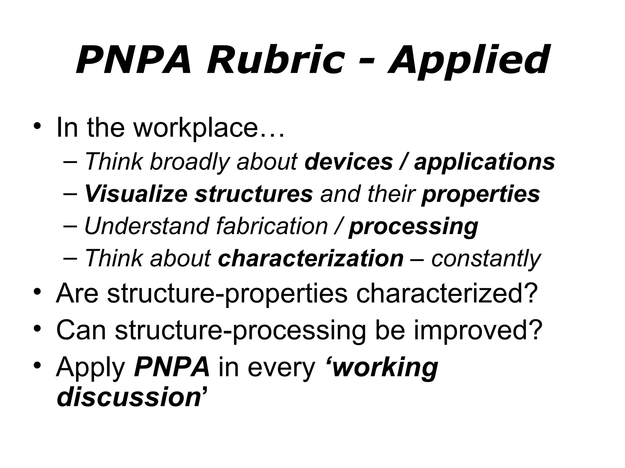 PNPA Rubric - Applied
• In the workplace…
  – Think broadly about devices / applications
  – Visualize structures and their properties
  – Understand fabrication / processing
  – Think about characterization – constantly
• Are structure-properties characterized?
• Can structure-processing be improved?
• Apply PNPA in every ‘working
  discussion’
 