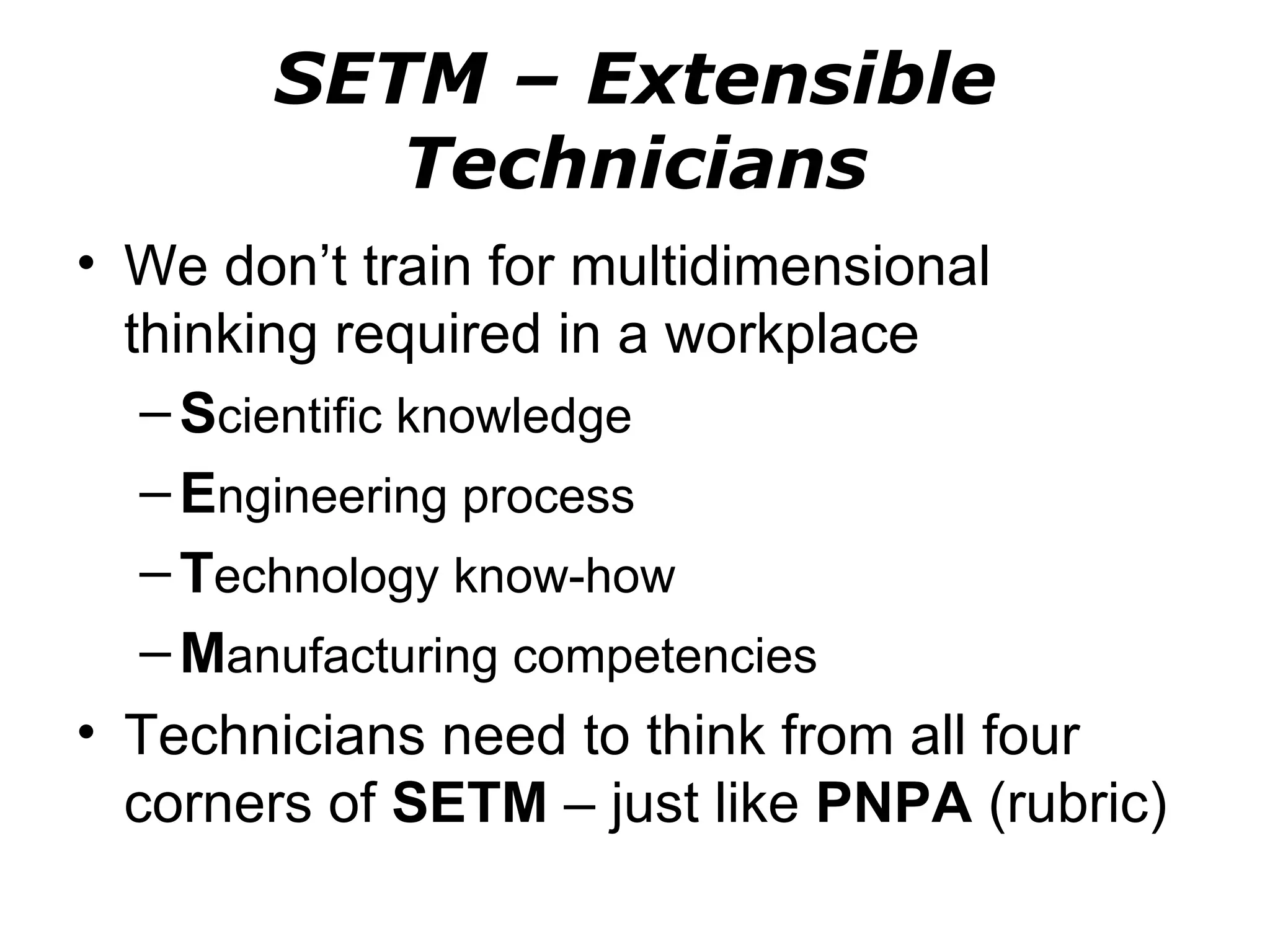 SETM – Extensible
          Technicians
• We don’t train for multidimensional
  thinking required in a workplace
   – Scientific knowledge
   – Engineering process
   – Technology know-how
   – Manufacturing competencies
• Technicians need to think from all four
  corners of SETM – just like PNPA (rubric)
 