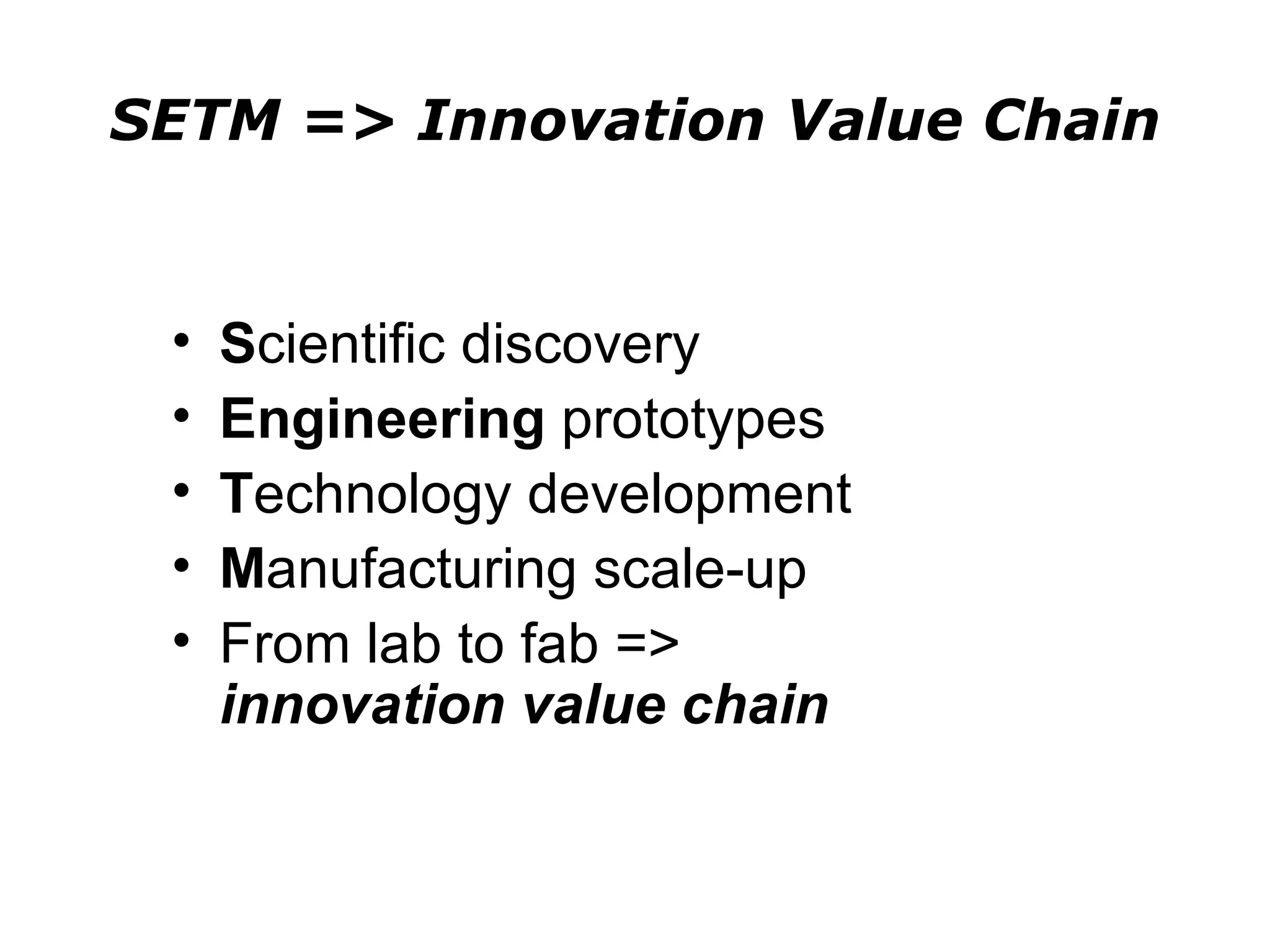 SETM => Innovation Value Chain


 •   Scientific discovery
 •   Engineering prototypes
 •   Technology development
 •   Manufacturing scale-up
 •   From lab to fab =>
     innovation value chain
 