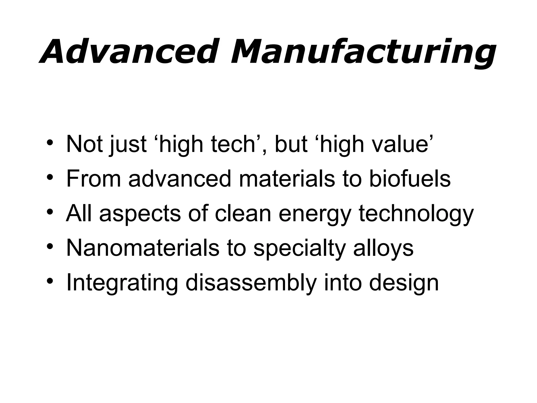 Advanced Manufacturing

•   Not just ‘high tech’, but ‘high value’
•   From advanced materials to biofuels
•   All aspects of clean energy technology
•   Nanomaterials to specialty alloys
•   Integrating disassembly into design
 