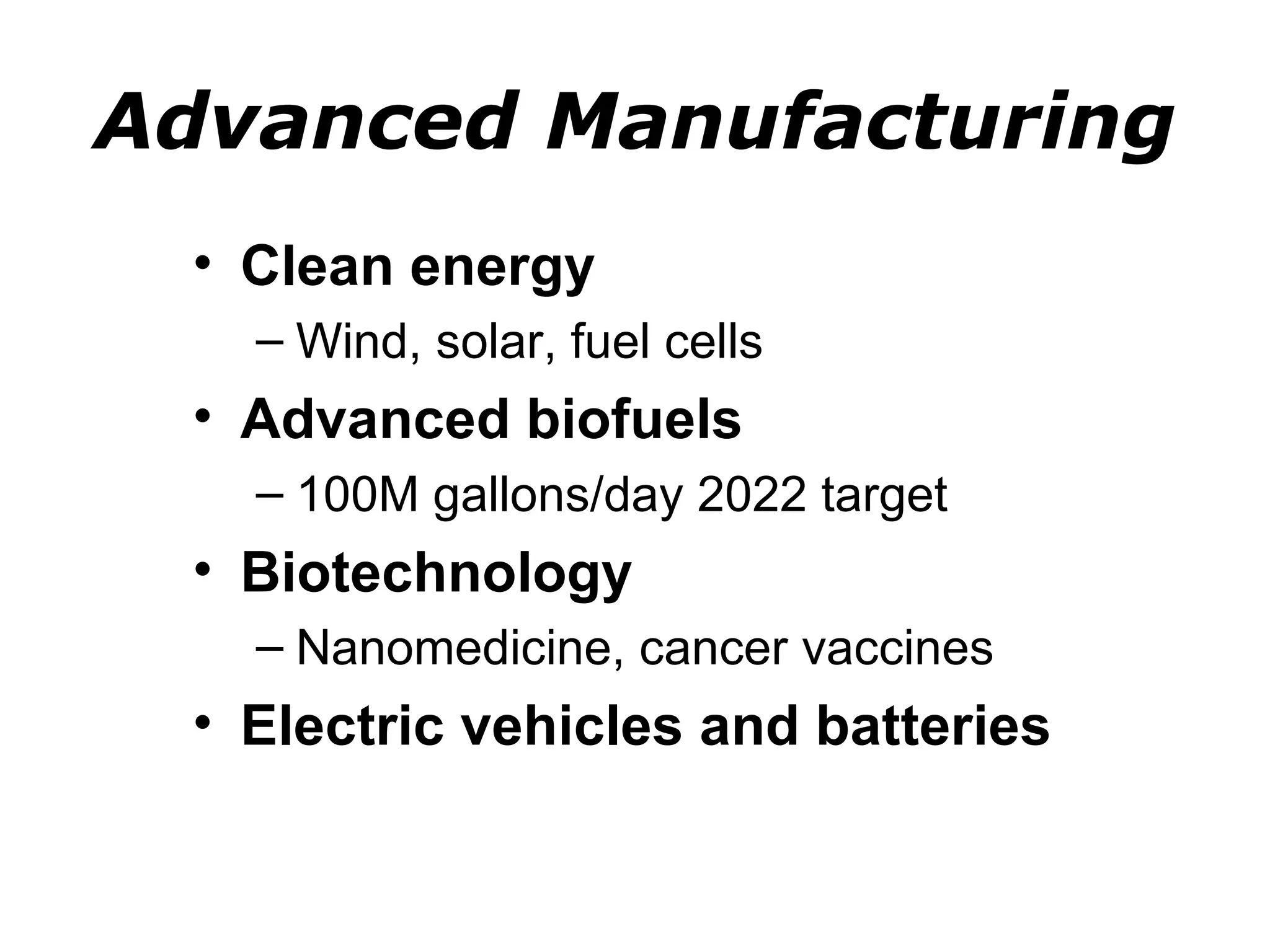 Advanced Manufacturing
  • Clean energy
    – Wind, solar, fuel cells
  • Advanced biofuels
    – 100M gallons/day 2022 target
  • Biotechnology
    – Nanomedicine, cancer vaccines
  • Electric vehicles and batteries
 