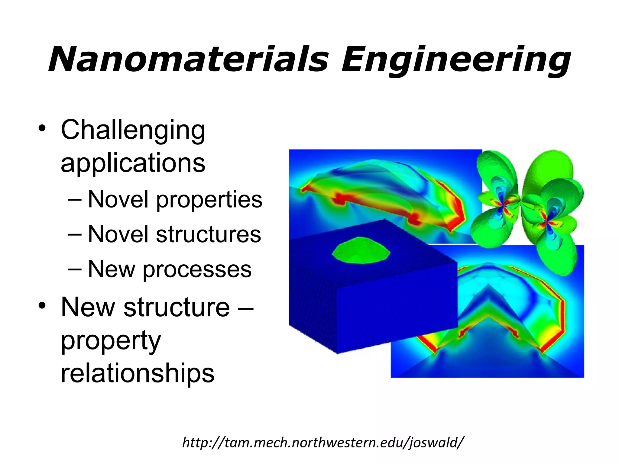 Nanomaterials Engineering
• Challenging
  applications
  – Novel properties
  – Novel structures
  – New processes
• New structure –
  property
  relationships

            http://tam.mech.northwestern.edu/joswald/
 