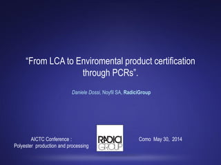 “From LCA to Enviromental product certification
through PCRs”.
Daniele Dossi, Noyfil SA, RadiciGroup
Como May 30, 2014AICTC Conference :
Polyester production and processing
 