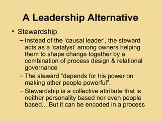 A Leadership Alternative
• Stewardship
– Instead of the ‘causal leader’, the steward
acts as a ‘catalyst’ among owners hel...
