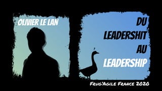 DU
LEADERSHIT
AU
LEADERSHIP
OLIVIER LE LAN
?
Frug’Agile France 2020
 