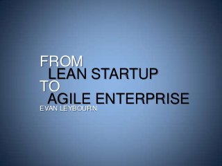 FROM
LEAN STARTUP
TO
AGILE ENTERPRISE
EVAN LEYBOURN
 